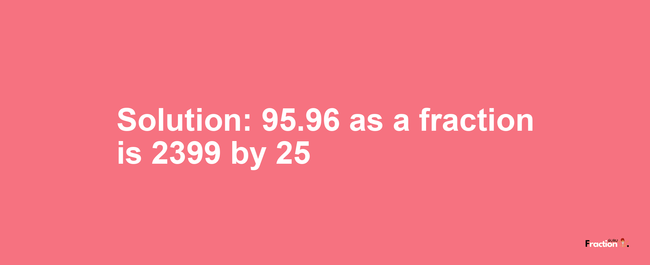 Solution:95.96 as a fraction is 2399/25